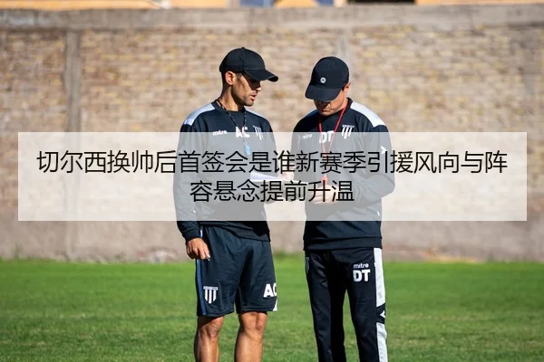 切尔西换帅后首签会是谁新赛季引援风向与阵容悬念提前升温
