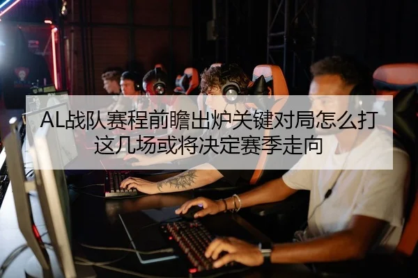 AL战队赛程前瞻出炉关键对局怎么打这几场或将决定赛季走向