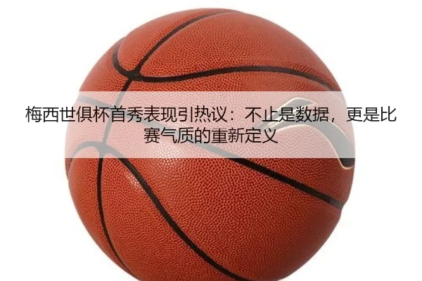梅西世俱杯首秀表现引热议：不止是数据，更是比赛气质的重新定义